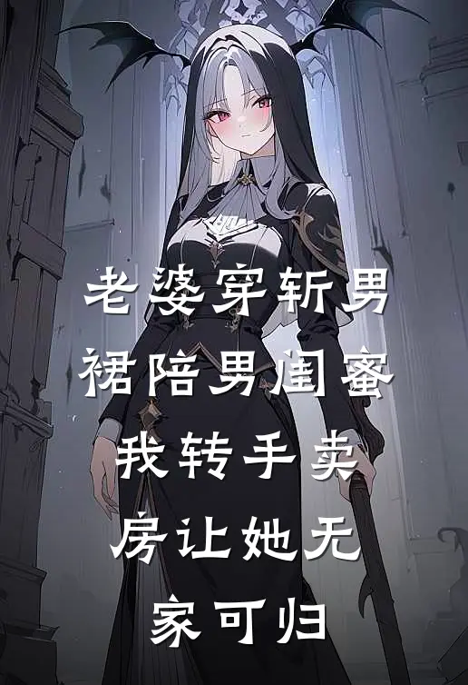 老婆穿斩男裙陪男闺蜜，我转手卖房让她无家可归林悦洋洋免费小说大全_小说推荐完本老婆穿斩男裙陪男闺蜜，我转手卖房让她无家可归(林悦洋洋)