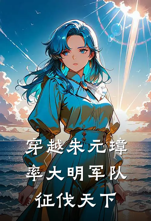 穿越朱元璋，率大明军队征伐天下朱重八朱元璋免费小说免费阅读_推荐完结小说穿越朱元璋，率大明军队征伐天下(朱重八朱元璋)