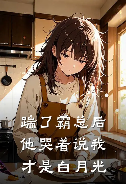 踹了霸总后，他哭着说我才是白月光