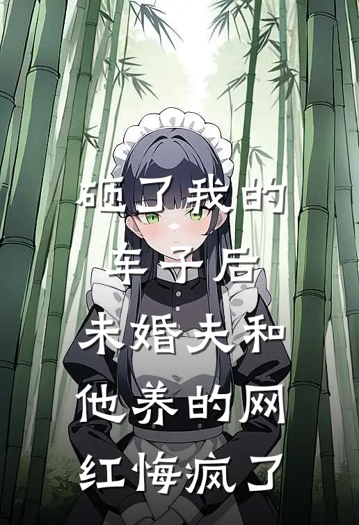 砸了我的车子后，未婚夫和他养的网红悔疯了